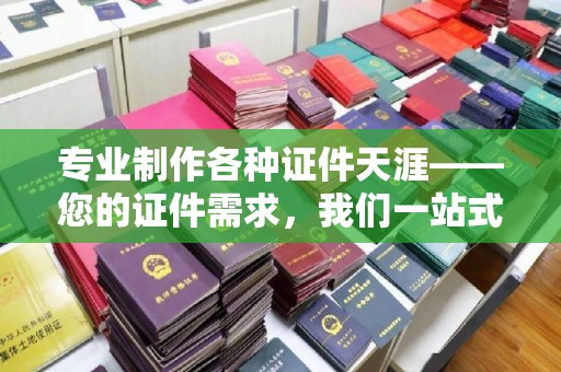麻章专业制作各种证件天涯——您的证件需求，我们一站式解决